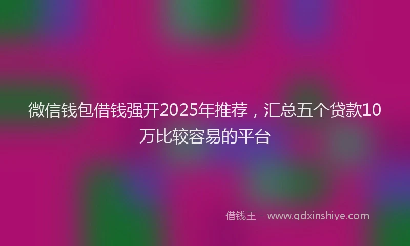 微信钱包借钱强开2025年推荐，汇总五个贷款10万比较容易的平台