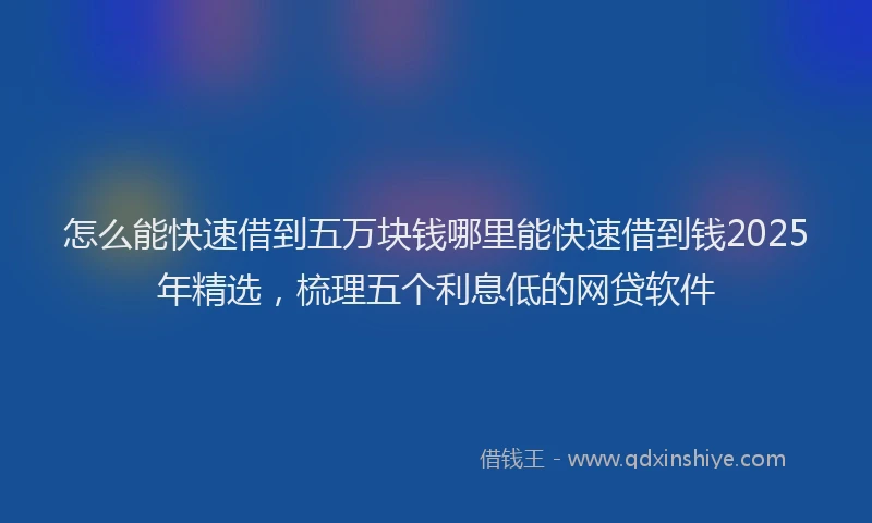 怎么能快速借到五万块钱哪里能快速借到钱2025年精选，梳理五个利息低的网贷软件