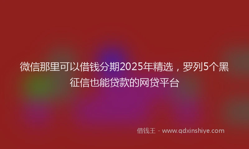 微信那里可以借钱分期2025年精选，罗列5个黑征信也能贷款的网贷平台