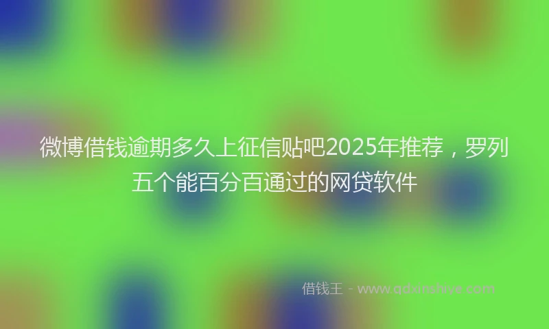 微博借钱逾期多久上征信贴吧2025年推荐，罗列五个能百分百通过的网贷软件