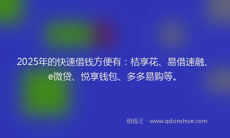 2025年的快速借钱方便有：桔享花、易借速融、e微贷、悦享钱包、多多易购等。