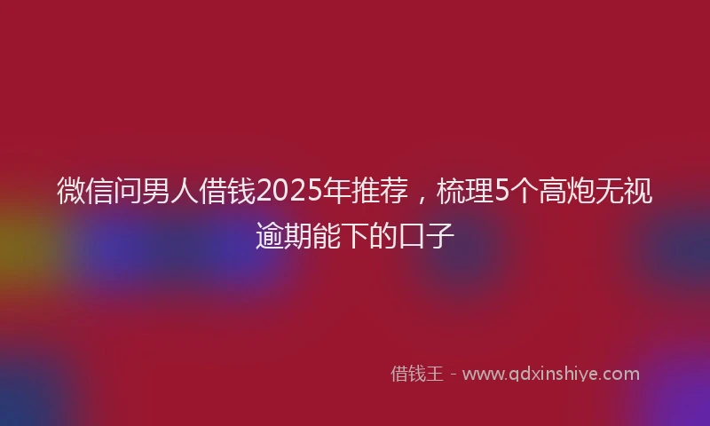 微信问男人借钱2025年推荐，梳理5个高炮无视逾期能下的口子