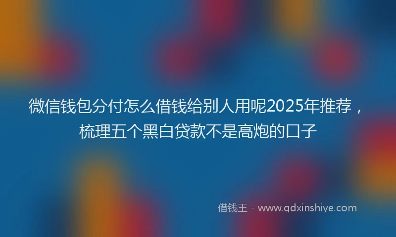 微信钱包分付怎么借钱给别人用呢2025年推荐，梳理五个黑白贷款不是高炮的口子