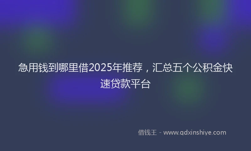 急用钱到哪里借2025年推荐，汇总五个公积金快速贷款平台