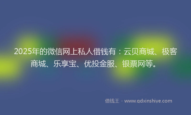2025年的微信网上私人借钱有：云贝商城、极客商城、乐享宝、优投金服、银票网等。