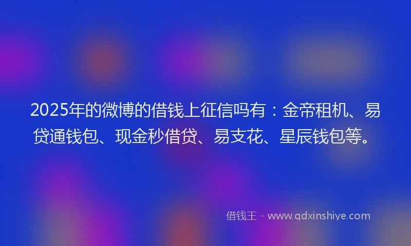 2025年的微博的借钱上征信吗有：金帝租机、易贷通钱包、现金秒借贷、易支花、星辰钱包等。