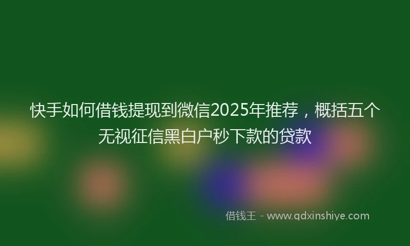 快手如何借钱提现到微信2025年推荐，概括五个无视征信黑白户秒下款的贷款