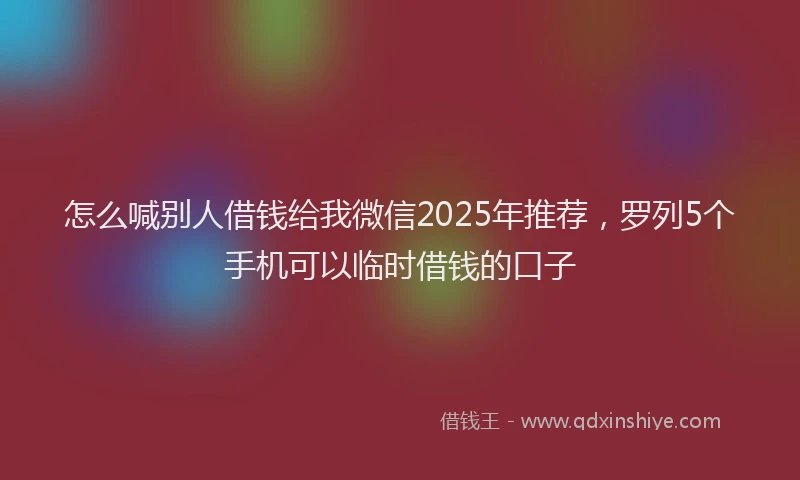 怎么喊别人借钱给我微信2025年推荐，罗列5个手机可以临时借钱的口子