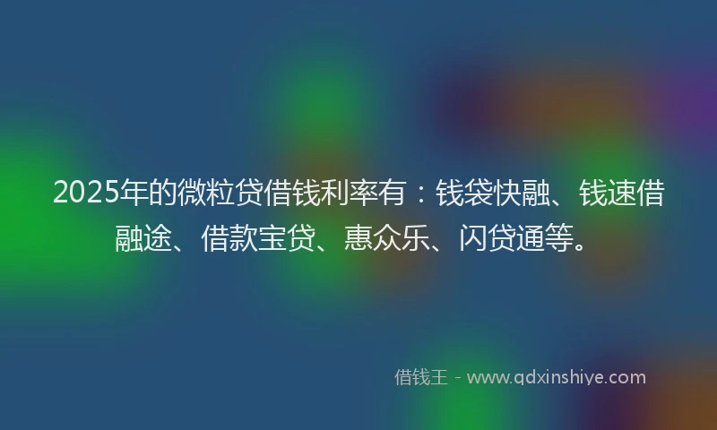 2025年的微粒贷借钱利率有：钱袋快融、钱速借融途、借款宝贷、惠众乐、闪贷通等。