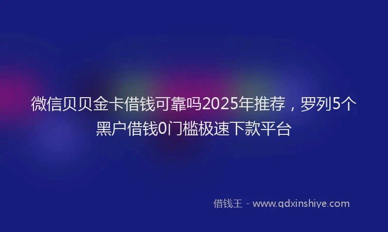 微信贝贝金卡借钱可靠吗2025年推荐，罗列5个黑户借钱0门槛极速下款平台