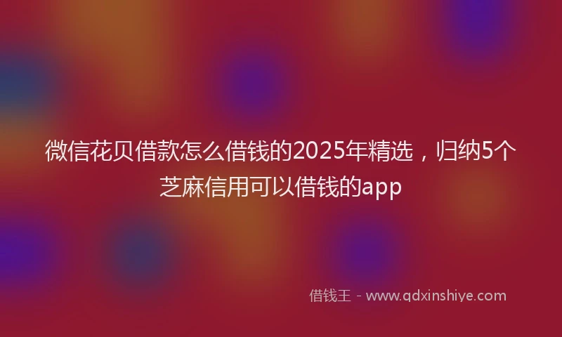 微信花贝借款怎么借钱的2025年精选，归纳5个芝麻信用可以借钱的app