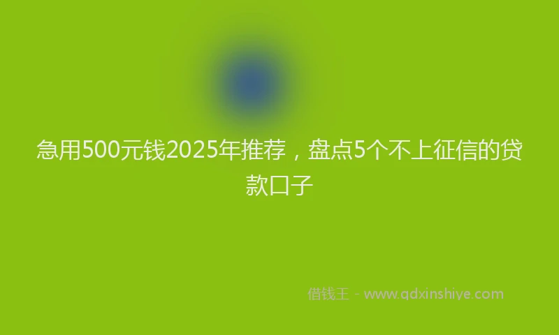 急用500元钱2025年推荐，盘点5个不上征信的贷款口子