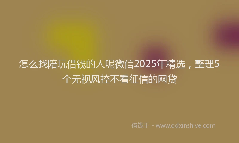 怎么找陪玩借钱的人呢微信2025年精选，整理5个无视风控不看征信的网贷
