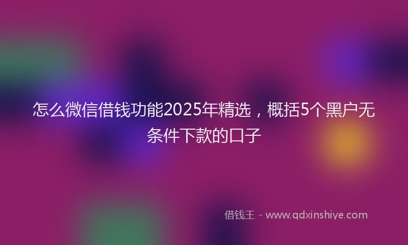 怎么微信借钱功能2025年精选，概括5个黑户无条件下款的口子