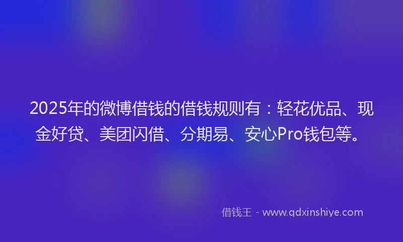 2025年的微博借钱的借钱规则有：轻花优品、现金好贷、美团闪借、分期易、安心Pro钱包等。