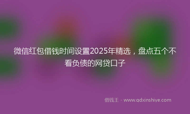 微信红包借钱时间设置2025年精选，盘点五个不看负债的网贷口子