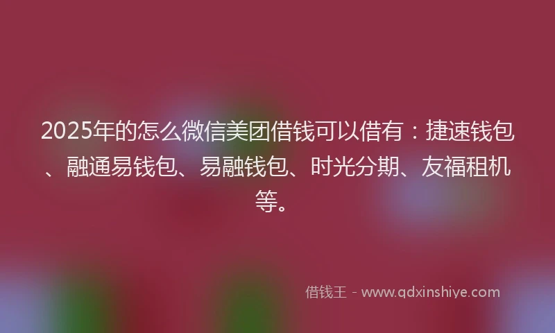 2025年的怎么微信美团借钱可以借有：捷速钱包、融通易钱包、易融钱包、时光分期、友福租机等。