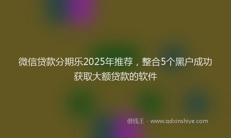 微信贷款分期乐2025年推荐，整合5个黑户成功获取大额贷款的软件