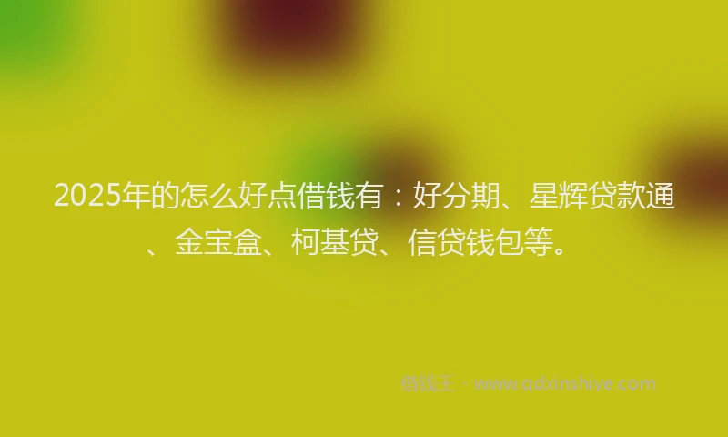 2025年的怎么好点借钱有：好分期、星辉贷款通、金宝盒、柯基贷、信贷钱包等。