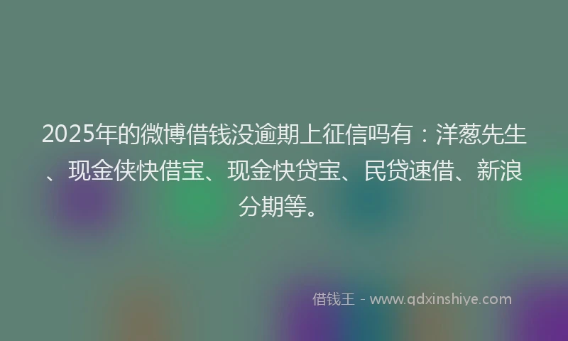 2025年的微博借钱没逾期上征信吗有：洋葱先生、现金侠快借宝、现金快贷宝、民贷速借、新浪分期等。