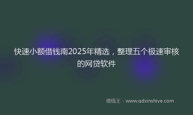 快速小额借钱南2025年精选，整理五个极速审核的网贷软件