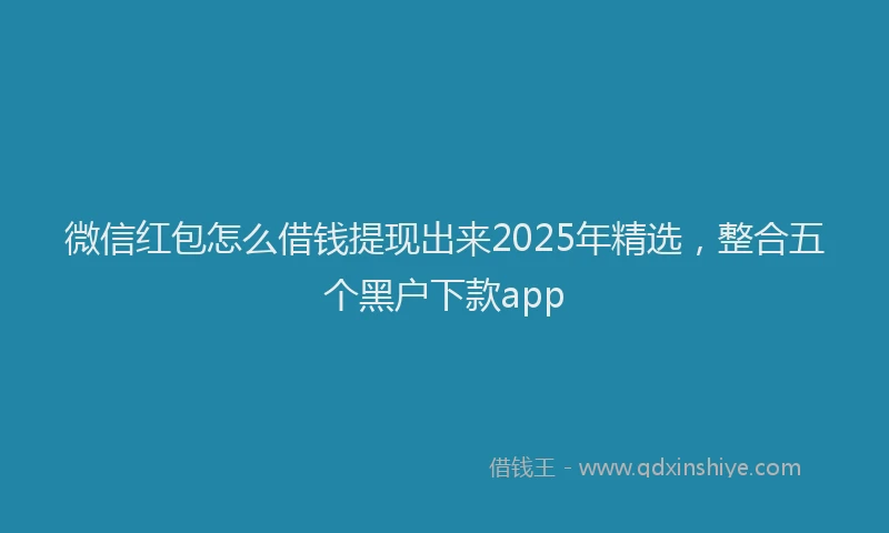微信红包怎么借钱提现出来2025年精选，整合五个黑户下款app