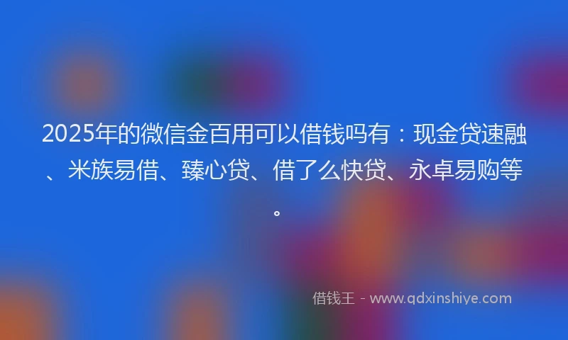 2025年的微信金百用可以借钱吗有：现金贷速融、米族易借、臻心贷、借了么快贷、永卓易购等。
