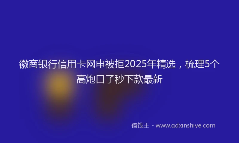徽商银行信用卡网申被拒2025年精选，梳理5个高炮口子秒下款最新