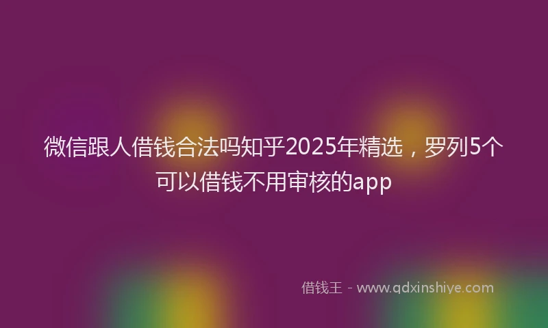 微信跟人借钱合法吗知乎2025年精选，罗列5个可以借钱不用审核的app