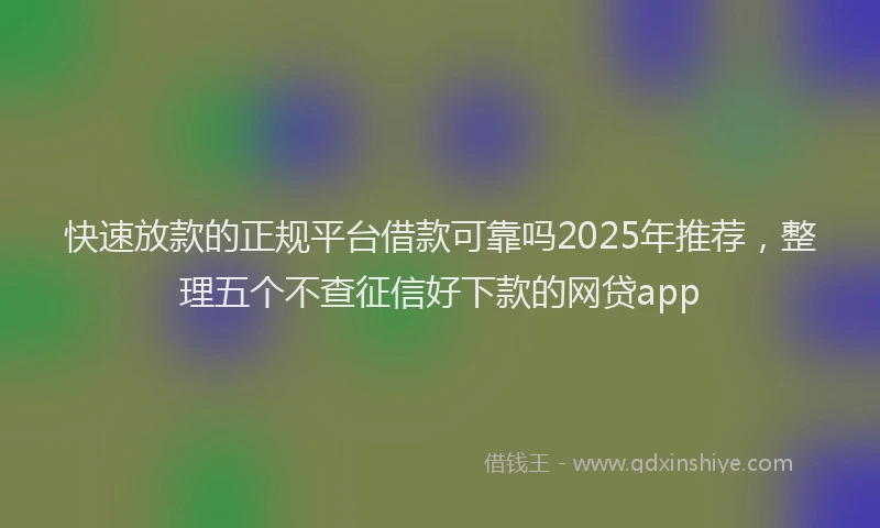 快速放款的正规平台借款可靠吗2025年推荐，整理五个不查征信好下款的网贷app