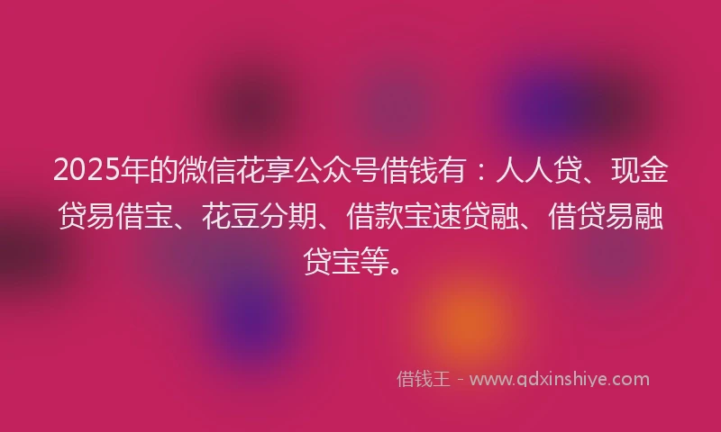 2025年的微信花享公众号借钱有：人人贷、现金贷易借宝、花豆分期、借款宝速贷融、借贷易融贷宝等。