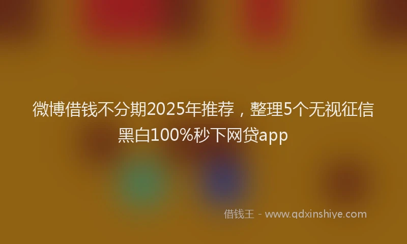 微博借钱不分期2025年推荐，整理5个无视征信黑白100%秒下网贷app