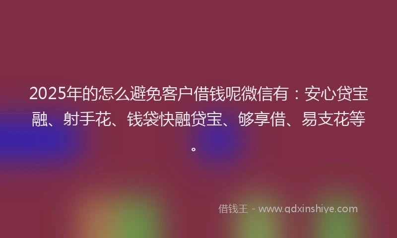 2025年的怎么避免客户借钱呢微信有：安心贷宝融、射手花、钱袋快融贷宝、够享借、易支花等。