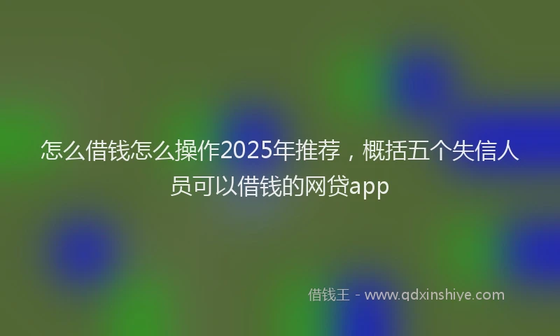 怎么借钱怎么操作2025年推荐，概括五个失信人员可以借钱的网贷app