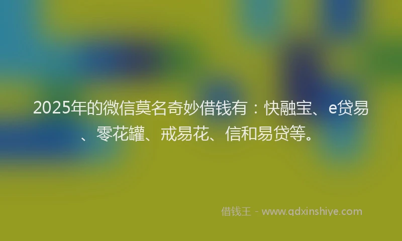 2025年的微信莫名奇妙借钱有：快融宝、e贷易、零花罐、戒易花、信和易贷等。