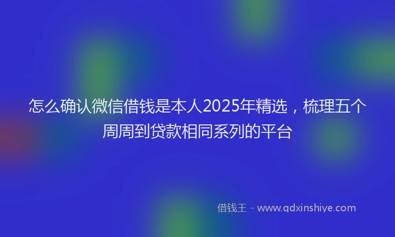 怎么确认微信借钱是本人2025年精选，梳理五个周周到贷款相同系列的平台