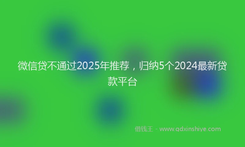 微信贷不通过2025年推荐，归纳5个2024最新贷款平台