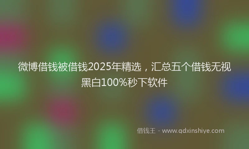 微博借钱被借钱2025年精选，汇总五个借钱无视黑白100%秒下软件