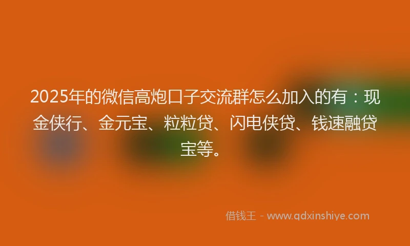 2025年的微信高炮口子交流群怎么加入的有：现金侠行、金元宝、粒粒贷、闪电侠贷、钱速融贷宝等。