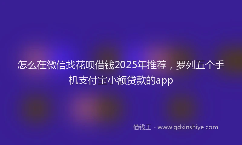 怎么在微信找花呗借钱2025年推荐，罗列五个手机支付宝小额贷款的app