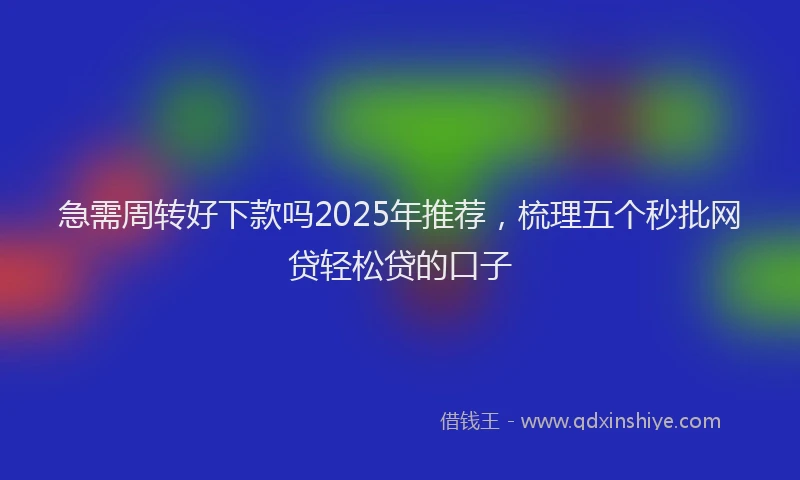 急需周转好下款吗2025年推荐，梳理五个秒批网贷轻松贷的口子