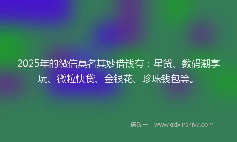 2025年的微信莫名其妙借钱有：星贷、数码潮享玩、微粒快贷、金银花、珍珠钱包等。