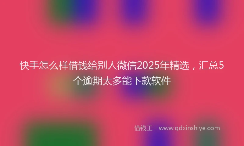 快手怎么样借钱给别人微信2025年精选，汇总5个逾期太多能下款软件