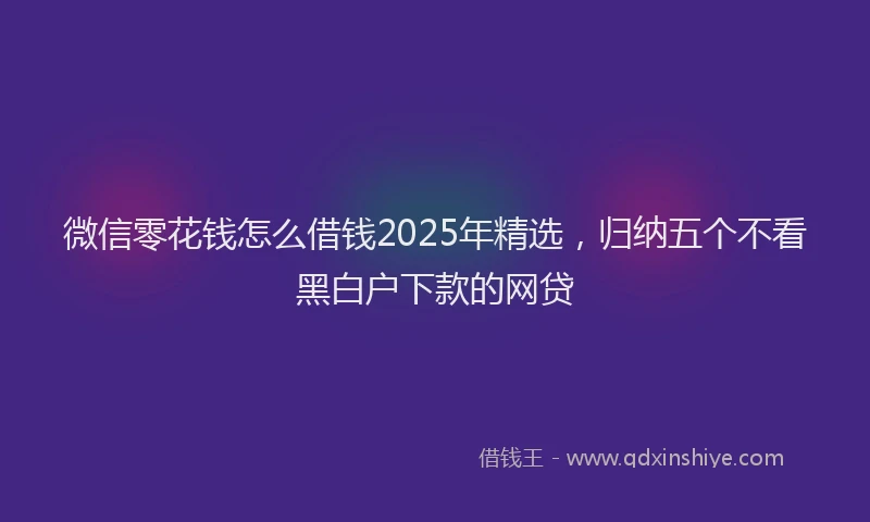 微信零花钱怎么借钱2025年精选，归纳五个不看黑白户下款的网贷