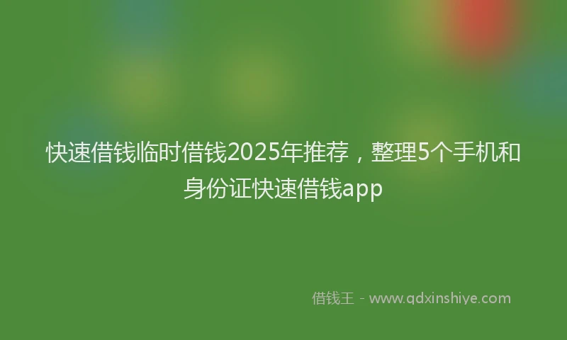 快速借钱临时借钱2025年推荐，整理5个手机和身份证快速借钱app