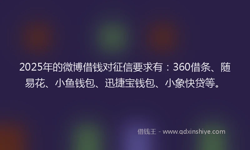 2025年的微博借钱对征信要求有：360借条、随易花、小鱼钱包、迅捷宝钱包、小象快贷等。