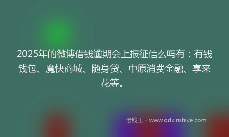 2025年的微博借钱逾期会上报征信么吗有：有钱钱包、魔快商城、随身贷、中原消费金融、享来花等。