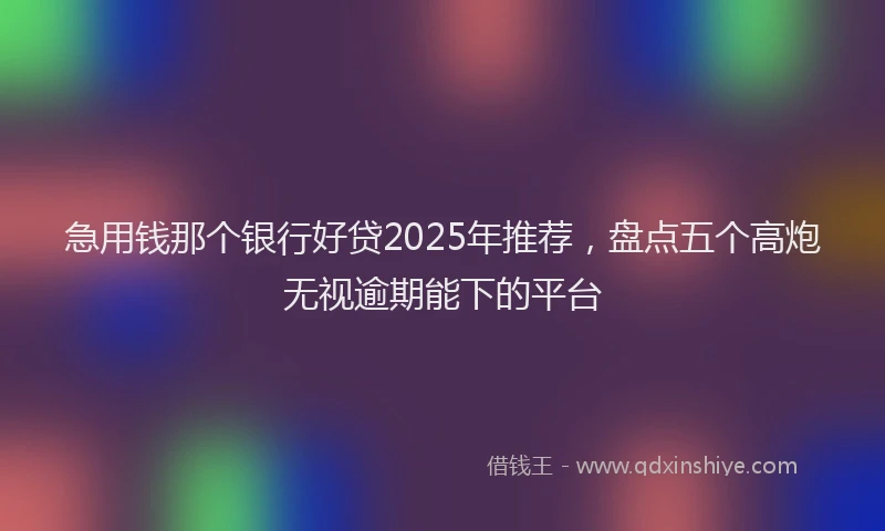 急用钱那个银行好贷2025年推荐，盘点五个高炮无视逾期能下的平台