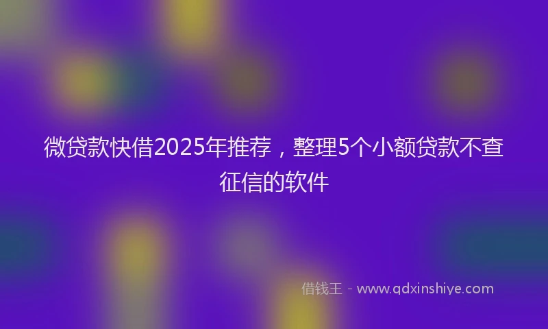 微贷款快借2025年推荐，整理5个小额贷款不查征信的软件