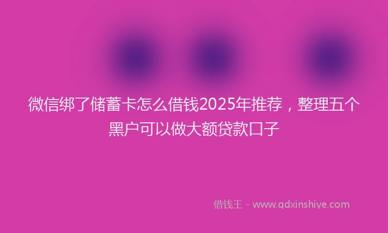 微信绑了储蓄卡怎么借钱2025年推荐，整理五个黑户可以做大额贷款口子